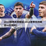 2014世界杯阿根廷(2014世界杯阿根廷vs比利时)