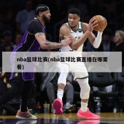 nba篮球比赛(nba篮球比赛直播在哪里看)