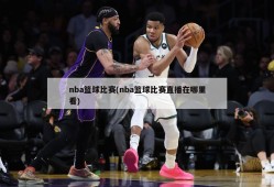 nba篮球比赛(nba篮球比赛直播在哪里看)