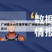 广州恒大vs巴塞罗那(广州恒大vs巴萨7比0)