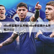 nba季后赛什么开始(nba季后赛什么开始2021)