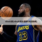 nba火箭(nba火箭队最新消息新闻)