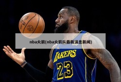 nba火箭(nba火箭队最新消息新闻)