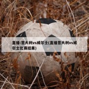 直播:意大利vs威尔士(直播意大利vs威尔士比赛结果)