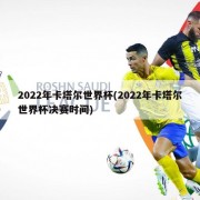 2022年卡塔尔世界杯(2022年卡塔尔世界杯决赛时间)