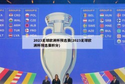 2023足球欧洲杯预选赛(2023足球欧洲杯预选赛积分)