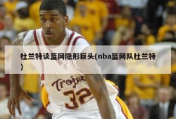 杜兰特谈篮网隐形巨头(nba篮网队杜兰特)