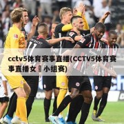 cctv5体育赛事直播(CCTV5体育赛事直播女琲小组赛)