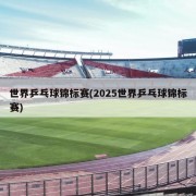 世界乒乓球锦标赛(2025世界乒乓球锦标赛)