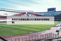 世界乒乓球锦标赛(2025世界乒乓球锦标赛)