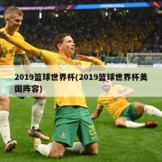 2019篮球世界杯(2019篮球世界杯美国阵容)