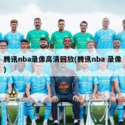 腾讯nba录像高清回放(腾讯nba 录像)