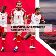 外媒:c罗计划踢2026年世界杯(c罗还能踢2022年世界杯)