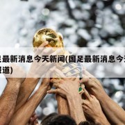 国足最新消息今天新闻(国足最新消息今天新闻报道)