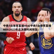 中央5台体育直播nba(中央5台体育直播NBA2023年总决赛时间预告)