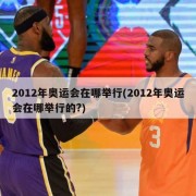 2012年奥运会在哪举行(2012年奥运会在哪举行的?)