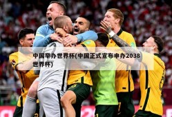 中国举办世界杯(中国正式宣布申办2038世界杯)